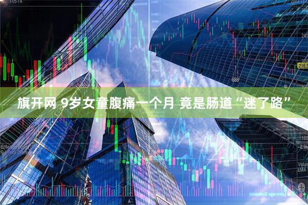 旗开网 9岁女童腹痛一个月 竟是肠道“迷了路”