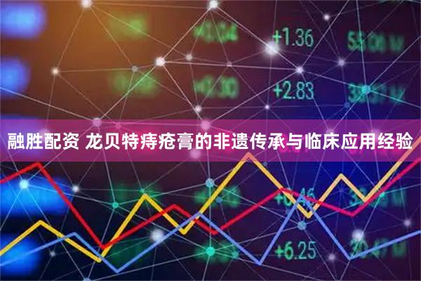 融胜配资 龙贝特痔疮膏的非遗传承与临床应用经验