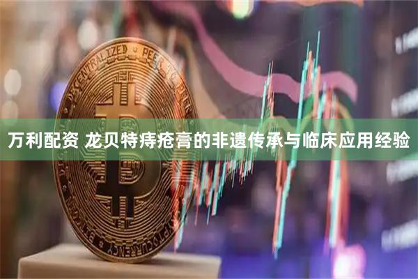 万利配资 龙贝特痔疮膏的非遗传承与临床应用经验