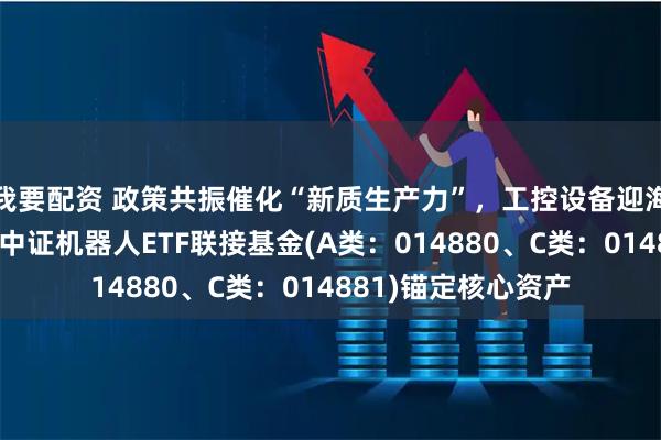 我要配资 政策共振催化“新质生产力”，工控设备迎海量替换周期！天弘中证机器人ETF联接基金(A类：014880、C类：014881)锚定核心资产