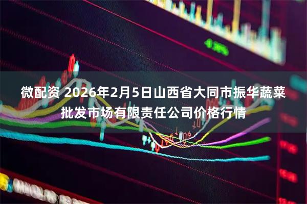 微配资 2026年2月5日山西省大同市振华蔬菜批发市场有限责任公司价格行情