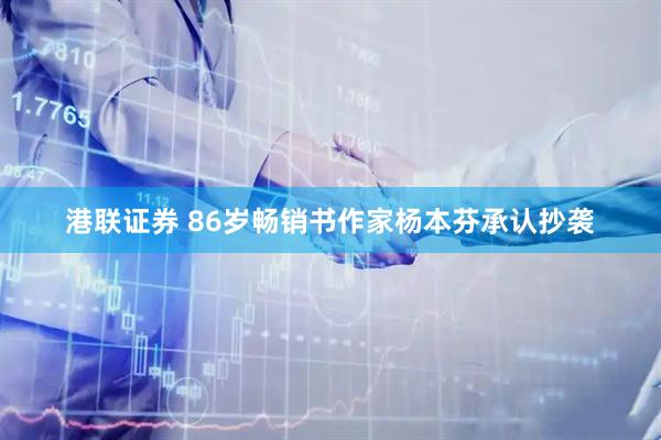 港联证券 86岁畅销书作家杨本芬承认抄袭