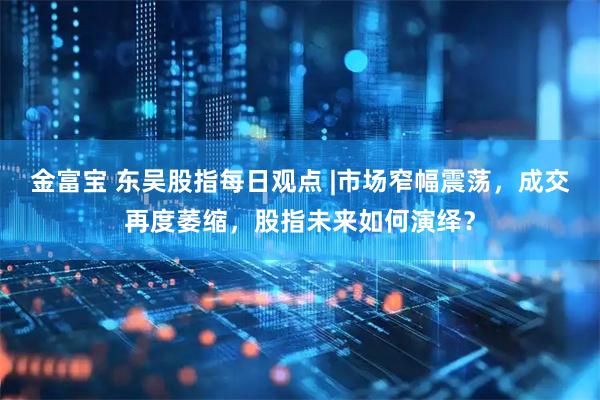 金富宝 东吴股指每日观点 |市场窄幅震荡，成交再度萎缩，股指未来如何演绎？
