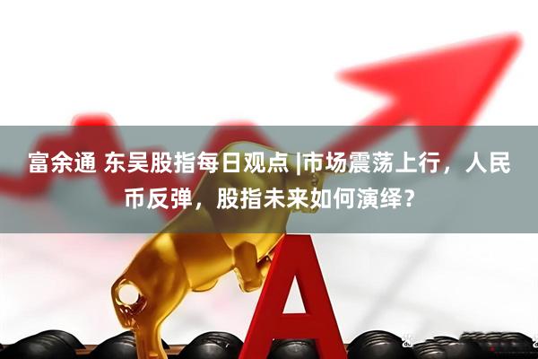 富余通 东吴股指每日观点 |市场震荡上行，人民币反弹，股指未来如何演绎？