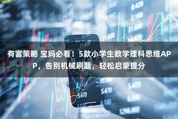 有富策略 宝妈必看！5款小学生数学理科思维APP，告别机械刷题，轻松启蒙提分