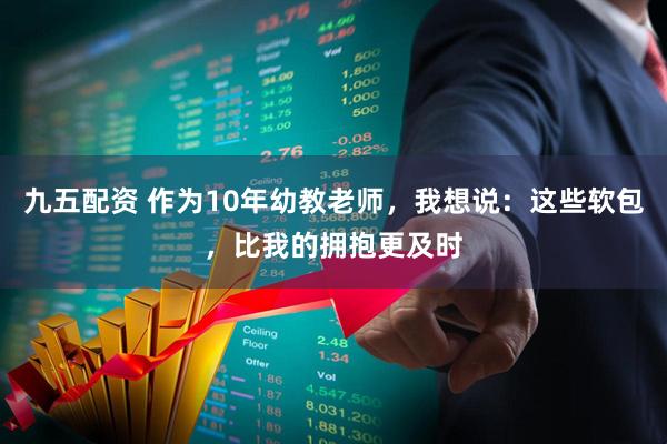 九五配资 作为10年幼教老师，我想说：这些软包，比我的拥抱更及时