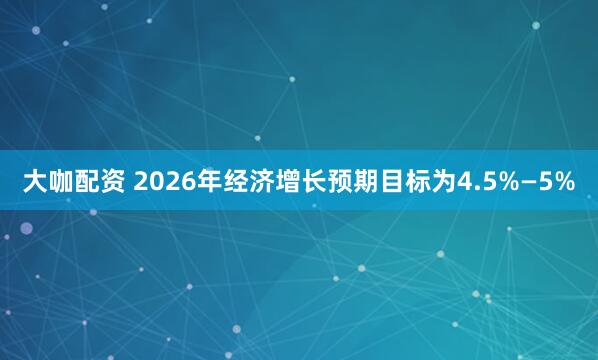 大咖配资 2026年经济增长预期目标为4.5%—5%