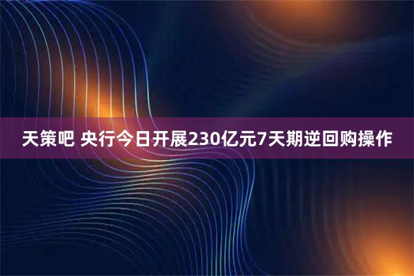 天策吧 央行今日开展230亿元7天期逆回购操作