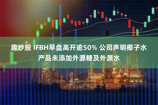 趣炒股 IFBH早盘高开逾50% 公司声明椰子水产品未添加外源糖及外源水