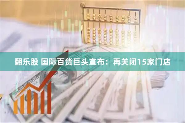 翻乐股 国际百货巨头宣布：再关闭15家门店