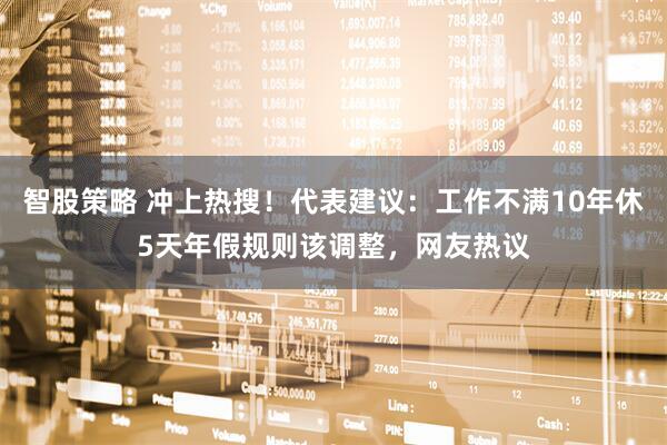 智股策略 冲上热搜！代表建议：工作不满10年休5天年假规则该调整，网友热议