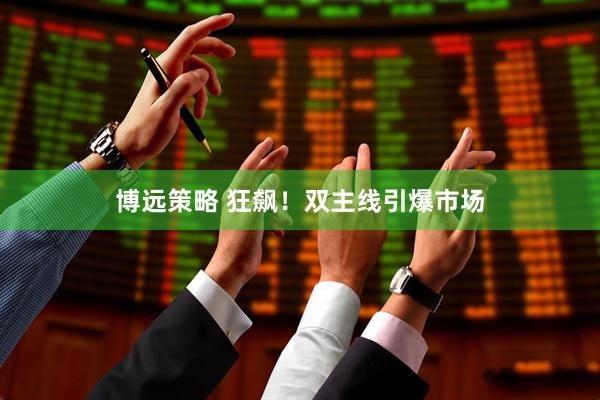 博远策略 狂飙！双主线引爆市场