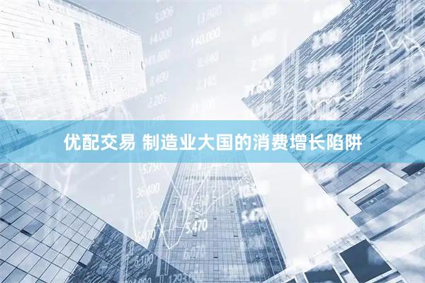 优配交易 制造业大国的消费增长陷阱