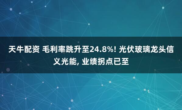 天牛配资 毛利率跳升至24.8%! 光伏玻璃龙头信义光能, 业绩拐点已至