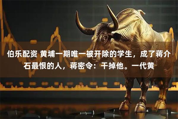 伯乐配资 黄埔一期唯一被开除的学生，成了蒋介石最恨的人，蒋密令：干掉他。一代黄