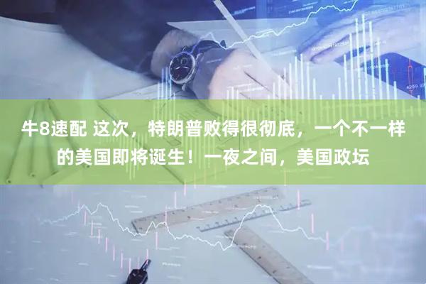 牛8速配 这次，特朗普败得很彻底，一个不一样的美国即将诞生！一夜之间，美国政坛