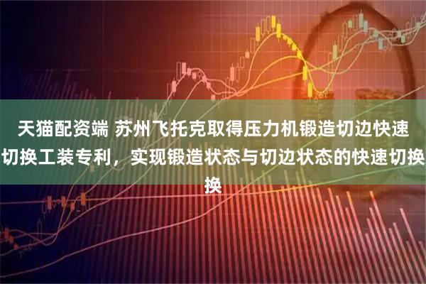 天猫配资端 苏州飞托克取得压力机锻造切边快速切换工装专利，实现锻造状态与切边状态的快速切换