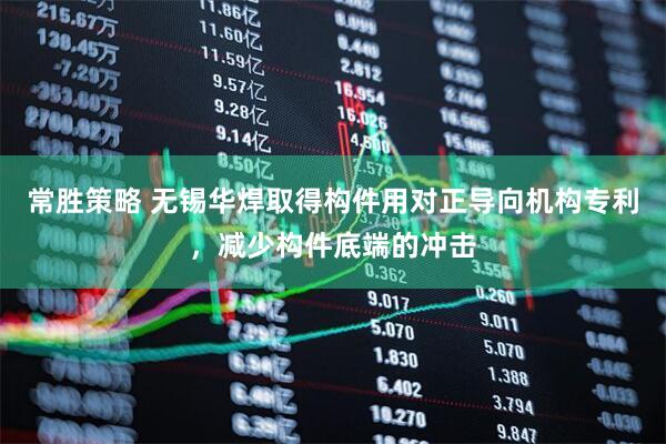 常胜策略 无锡华焊取得构件用对正导向机构专利，减少构件底端的冲击
