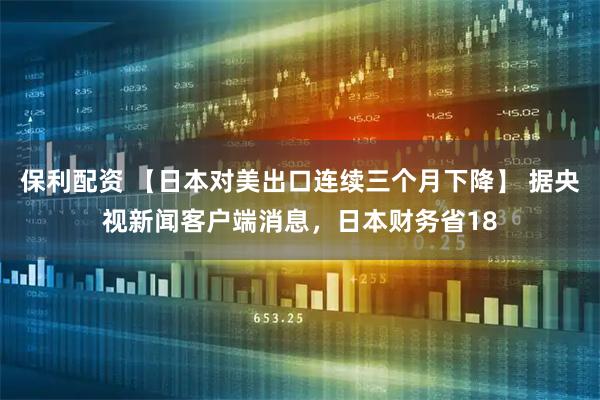 保利配资 【日本对美出口连续三个月下降】 据央视新闻客户端消息，日本财务省18