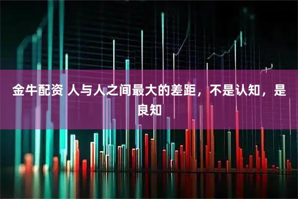 金牛配资 人与人之间最大的差距，不是认知，是良知