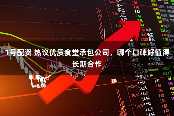 1号配资 热议优质食堂承包公司，哪个口碑好值得长期合作