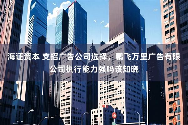 海证资本 支招广告公司选择，鹏飞万里广告有限公司执行能力强吗该知晓