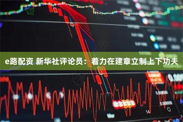 e路配资 新华社评论员：着力在建章立制上下功夫