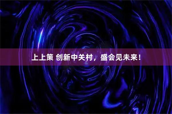 上上策 创新中关村，盛会见未来！