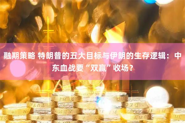 融期策略 特朗普的五大目标与伊朗的生存逻辑：中东血战要“双赢”收场？