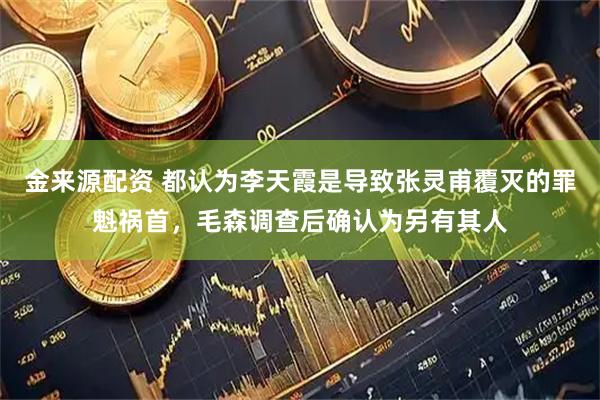 金来源配资 都认为李天霞是导致张灵甫覆灭的罪魁祸首，毛森调查后确认为另有其人