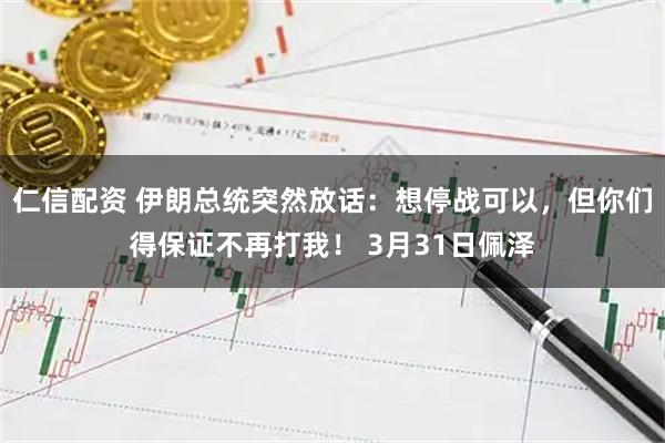 仁信配资 伊朗总统突然放话：想停战可以，但你们得保证不再打我！ 3月31日佩泽