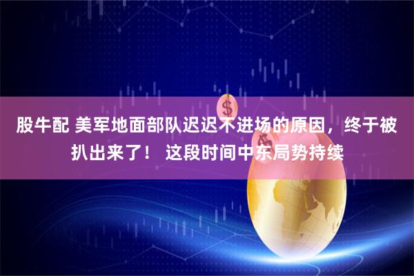 股牛配 美军地面部队迟迟不进场的原因，终于被扒出来了！ 这段时间中东局势持续