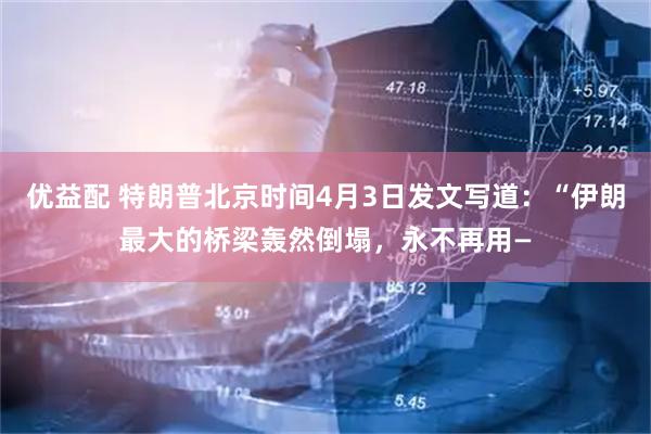 优益配 特朗普北京时间4月3日发文写道：“伊朗最大的桥梁轰然倒塌，永不再用—