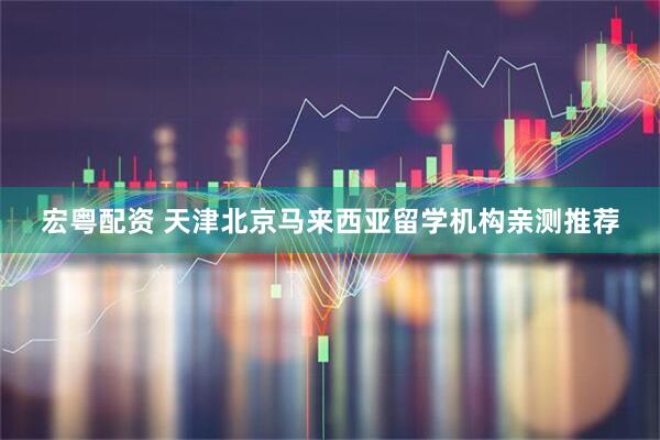宏粤配资 天津北京马来西亚留学机构亲测推荐