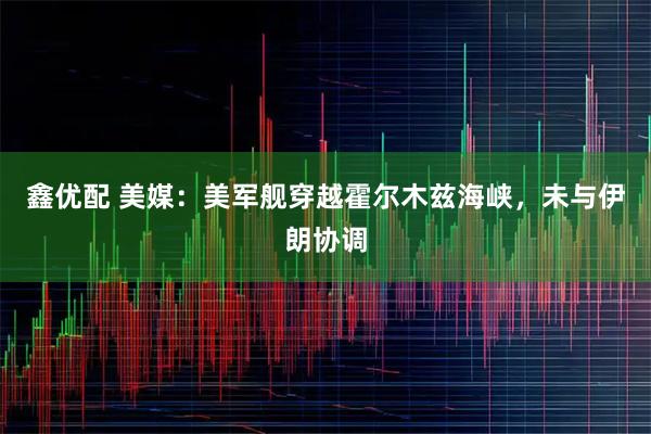 鑫优配 美媒：美军舰穿越霍尔木兹海峡，未与伊朗协调