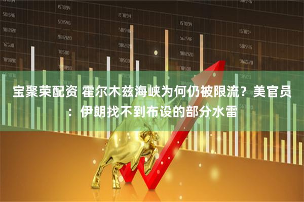 宝聚荣配资 霍尔木兹海峡为何仍被限流？美官员：伊朗找不到布设的部分水雷