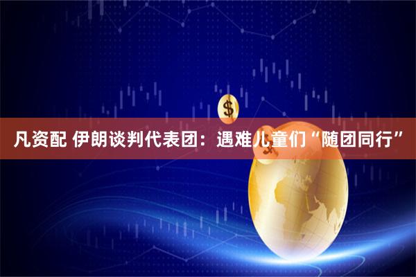 凡资配 伊朗谈判代表团：遇难儿童们“随团同行”
