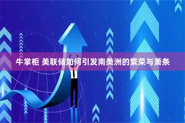牛掌柜 美联储如何引发南美洲的繁荣与萧条