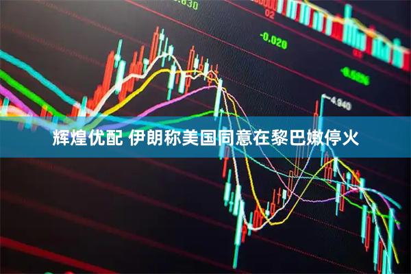 辉煌优配 伊朗称美国同意在黎巴嫩停火