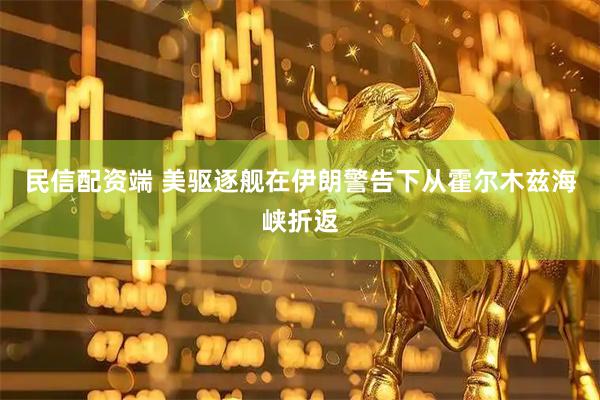 民信配资端 美驱逐舰在伊朗警告下从霍尔木兹海峡折返