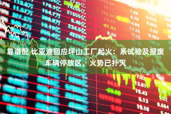 靠谱配 比亚迪回应坪山工厂起火：系试验及报废车辆停放区，火势已扑灭