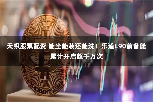 天织股票配资 能坐能装还能洗！乐道L90前备舱累计开启超千万次