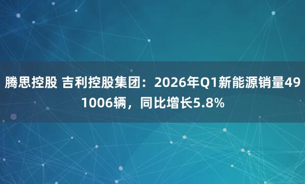 腾思控股 吉利控股集团：2026年Q1新能源销量491006辆，同比增长5.8%