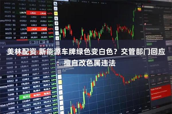 美林配资 新能源车牌绿色变白色?交管部门回应:擅自改色属违法