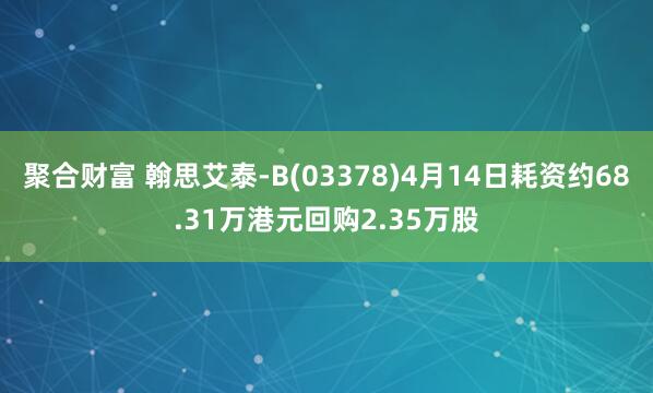 聚合财富 翰思艾泰-B(03378)4月14日耗资约68.31万港元回购2.35万股