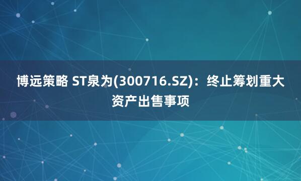 博远策略 ST泉为(300716.SZ)：终止筹划重大资产出售事项