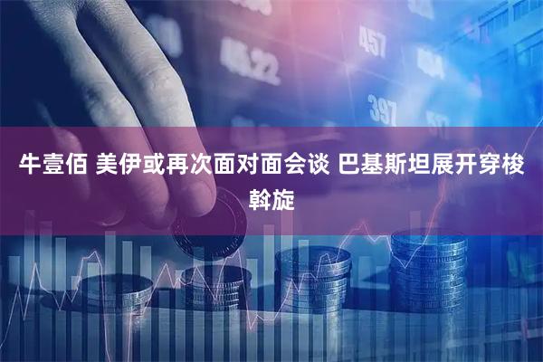 牛壹佰 美伊或再次面对面会谈 巴基斯坦展开穿梭斡旋