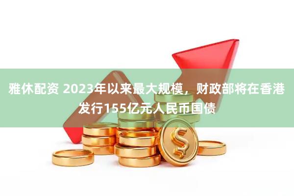 雅休配资 2023年以来最大规模，财政部将在香港发行155亿元人民币国债