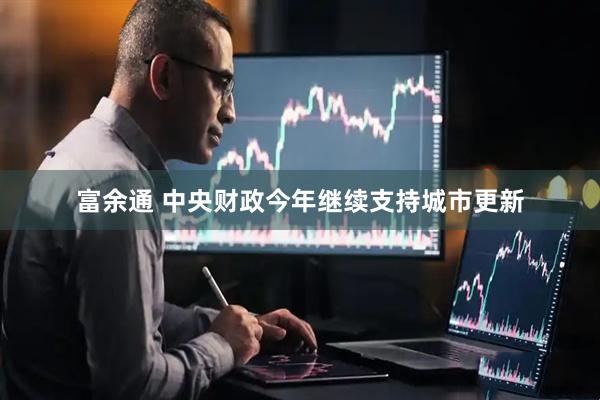 富余通 中央财政今年继续支持城市更新