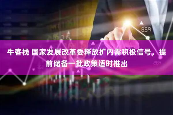 牛客栈 国家发展改革委释放扩内需积极信号，提前储备一批政策适时推出